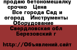 продаю бетономешалку  срочно › Цена ­ 40 000 - Все города Сад и огород » Инструменты. Оборудование   . Свердловская обл.,Березовский г.